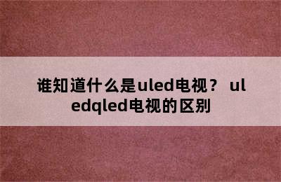 谁知道什么是uled电视？ uledqled电视的区别